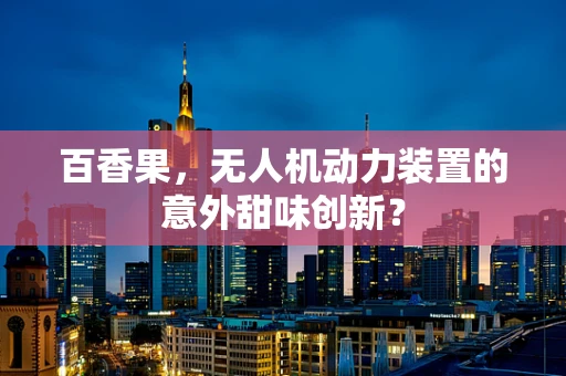 百香果，无人机动力装置的意外甜味创新？