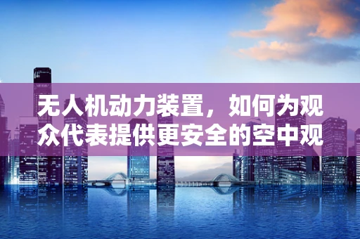 无人机动力装置，如何为观众代表提供更安全的空中观赏体验？