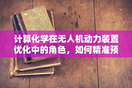 计算化学在无人机动力装置优化中的角色，如何精准预测燃料效率？
