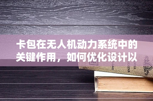 卡包在无人机动力系统中的关键作用，如何优化设计以提升飞行效率？