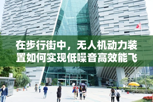 在步行街中，无人机动力装置如何实现低噪音高效能飞行？