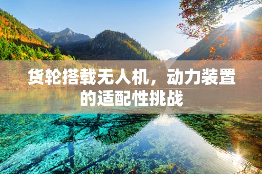 货轮搭载无人机，动力装置的适配性挑战