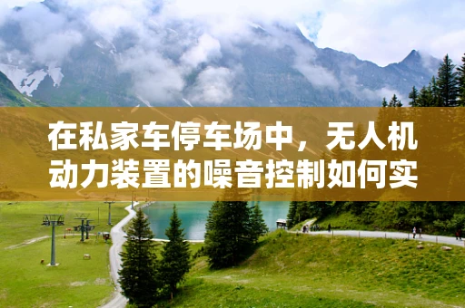 在私家车停车场中，无人机动力装置的噪音控制如何实现？