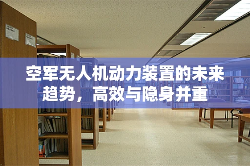 空军无人机动力装置的未来趋势，高效与隐身并重