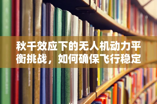 秋千效应下的无人机动力平衡挑战，如何确保飞行稳定？