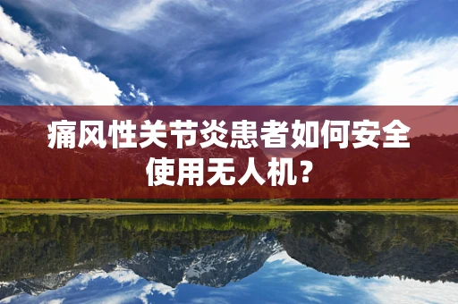 痛风性关节炎患者如何安全使用无人机？