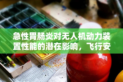 急性胃肠炎对无人机动力装置性能的潜在影响，飞行安全的新挑战？