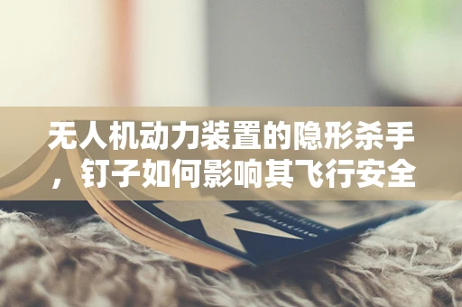 无人机动力装置的隐形杀手，钉子如何影响其飞行安全？