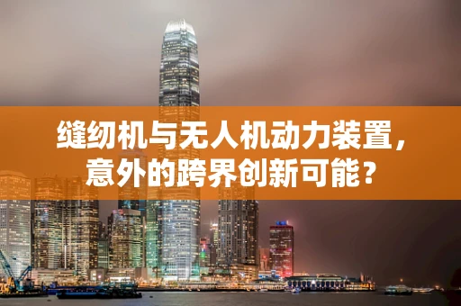 缝纫机与无人机动力装置，意外的跨界创新可能？