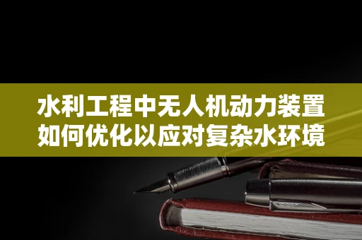 水利工程中无人机动力装置如何优化以应对复杂水环境？