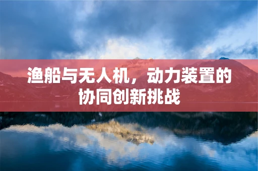 渔船与无人机，动力装置的协同创新挑战