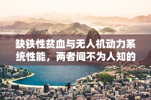 缺铁性贫血与无人机动力系统性能，两者间不为人知的联系？