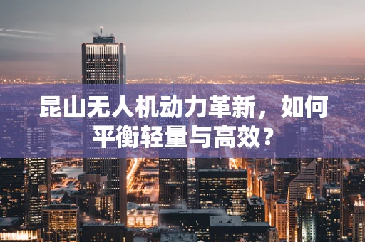 昆山无人机动力革新，如何平衡轻量与高效？