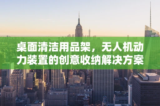 桌面清洁用品架，无人机动力装置的创意收纳解决方案？