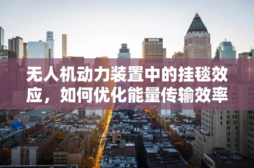 无人机动力装置中的挂毯效应，如何优化能量传输效率？