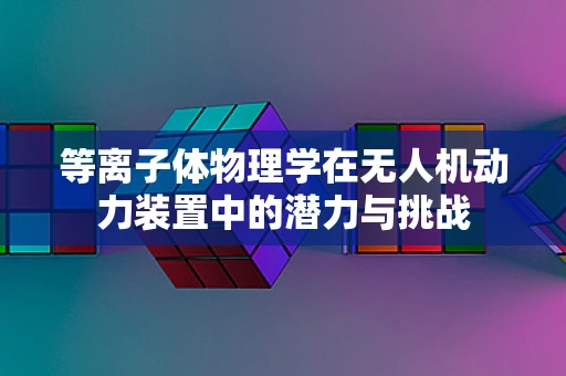 等离子体物理学在无人机动力装置中的潜力与挑战