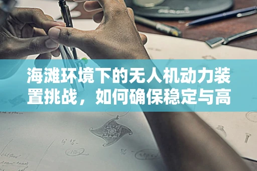 海滩环境下的无人机动力装置挑战，如何确保稳定与高效？