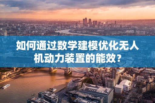 如何通过数学建模优化无人机动力装置的能效？