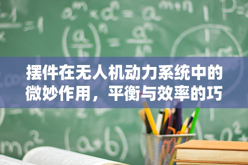 摆件在无人机动力系统中的微妙作用，平衡与效率的巧妙平衡