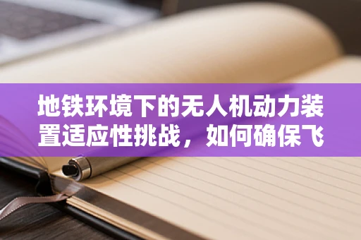 地铁环境下的无人机动力装置适应性挑战，如何确保飞行稳定与安全？