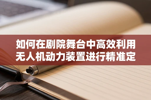 如何在剧院舞台中高效利用无人机动力装置进行精准定位？