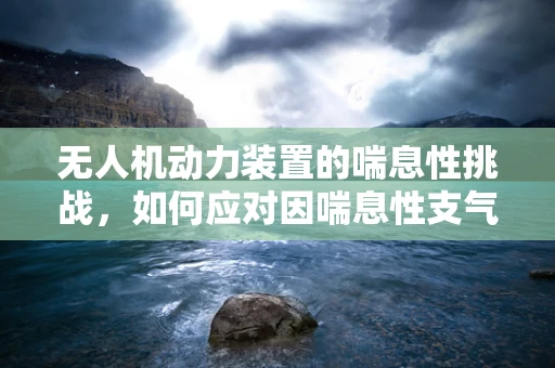 无人机动力装置的喘息性挑战，如何应对因喘息性支气管炎引发的性能波动？