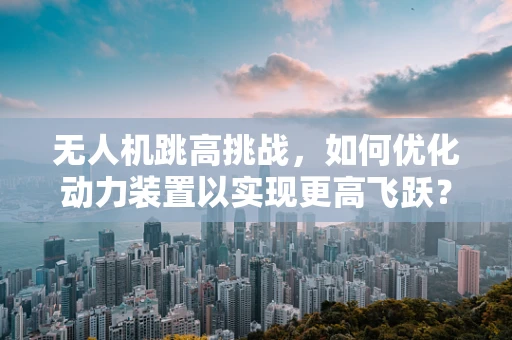 无人机跳高挑战，如何优化动力装置以实现更高飞跃？