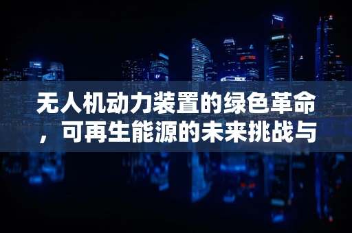 无人机动力装置的绿色革命，可再生能源的未来挑战与机遇？