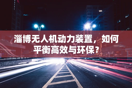 淄博无人机动力装置，如何平衡高效与环保？