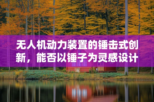 无人机动力装置的锤击式创新，能否以锤子为灵感设计新型动力系统？