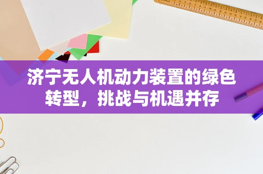济宁无人机动力装置的绿色转型，挑战与机遇并存