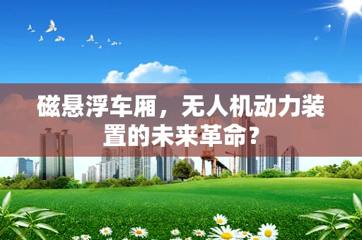 磁悬浮车厢，无人机动力装置的未来革命？