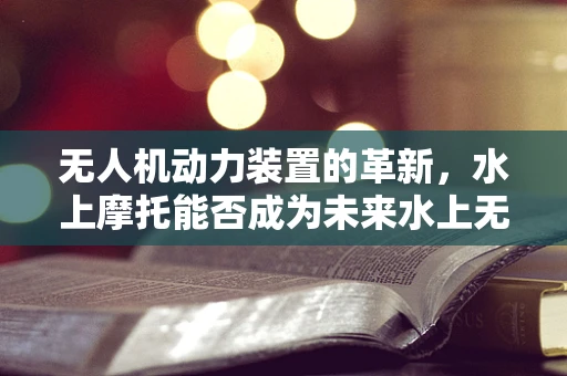 无人机动力装置的革新，水上摩托能否成为未来水上无人机的心脏？