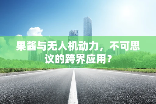 果酱与无人机动力，不可思议的跨界应用？