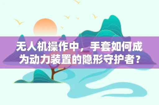 无人机操作中，手套如何成为动力装置的隐形守护者？