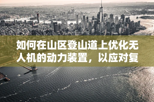如何在山区登山道上优化无人机的动力装置，以应对复杂地形挑战？