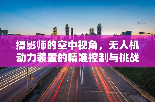 摄影师的空中视角，无人机动力装置的精准控制与挑战