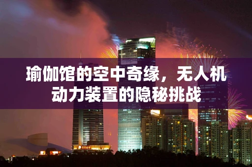 瑜伽馆的空中奇缘，无人机动力装置的隐秘挑战