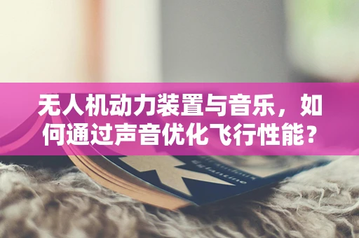 无人机动力装置与音乐，如何通过声音优化飞行性能？