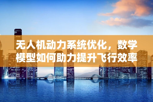 无人机动力系统优化，数学模型如何助力提升飞行效率？