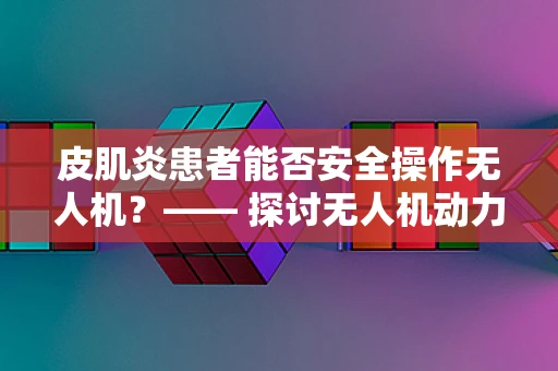 皮肌炎患者能否安全操作无人机？—— 探讨无人机动力装置与皮肌炎的潜在影响