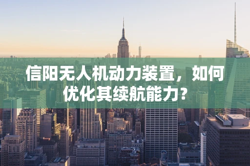 信阳无人机动力装置，如何优化其续航能力？