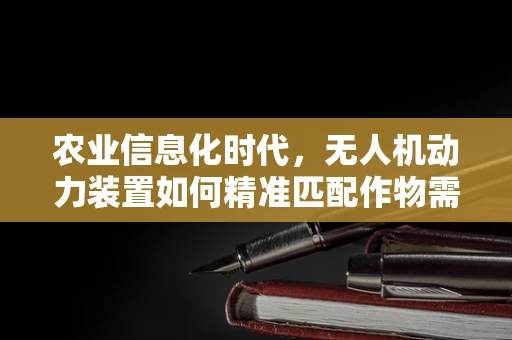农业信息化时代，无人机动力装置如何精准匹配作物需求？