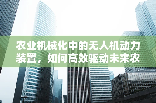农业机械化中的无人机动力装置，如何高效驱动未来农田的‘翅膀’？
