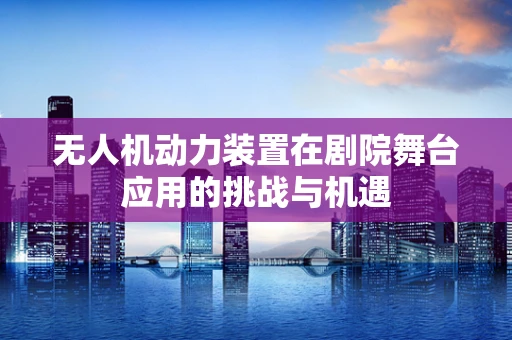 无人机动力装置在剧院舞台应用的挑战与机遇