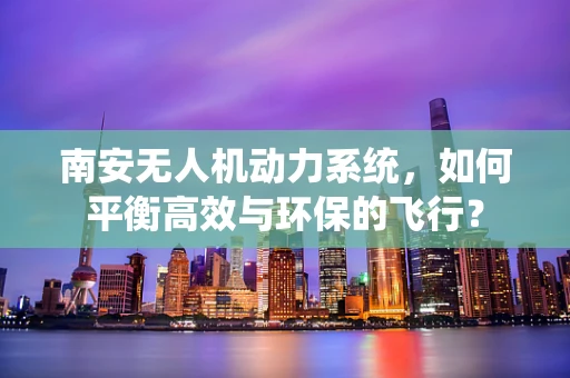 南安无人机动力系统，如何平衡高效与环保的飞行？