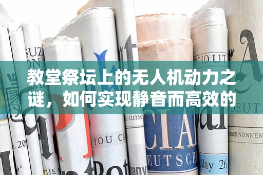 教堂祭坛上的无人机动力之谜，如何实现静音而高效的飞行？