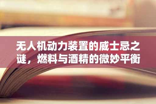 无人机动力装置的威士忌之谜，燃料与酒精的微妙平衡
