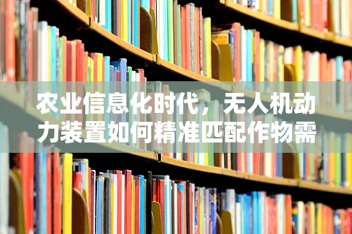 农业信息化时代，无人机动力装置如何精准匹配作物需求？