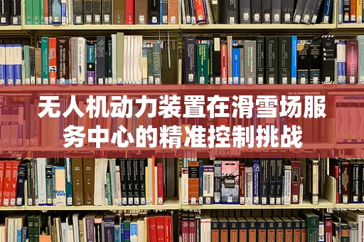 无人机动力装置在滑雪场服务中心的精准控制挑战